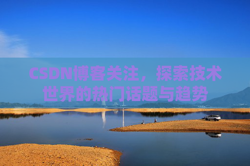 CSDN博客关注，探索技术世界的热门话题与趋势