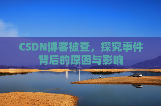 CSDN博客被查，探究事件背后的原因与影响