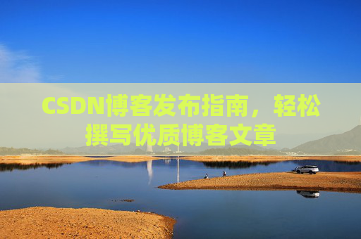 CSDN博客发布指南，轻松撰写优质博客文章